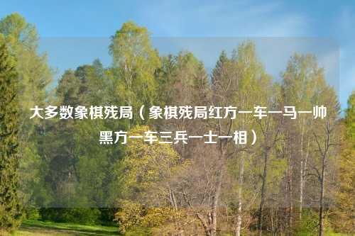 大多数象棋残局（象棋残局红方一车一马一帅黑方一车三兵一士一相）