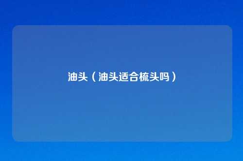 油头（油头适合梳头吗）