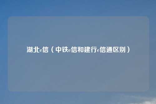 湖北e信（中铁e信和建行e信通区别）