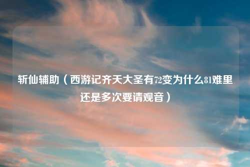 斩仙辅助（西游记齐天大圣有72变为什么81难里还是多次要请观音）