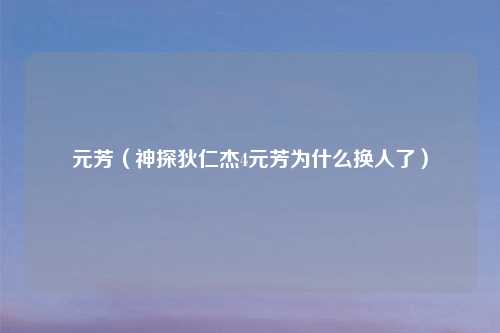 元芳（神探狄仁杰4元芳为什么换人了）