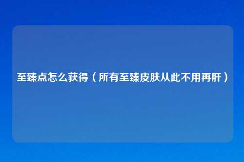 至臻点怎么获得（所有至臻皮肤从此不用再肝）