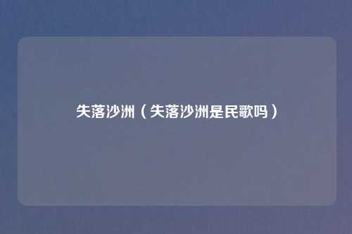 失落沙洲（失落沙洲是民歌吗）