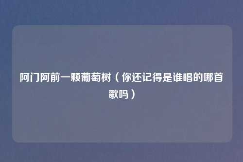 阿门阿前一颗葡萄树（你还记得是谁唱的哪首歌吗）