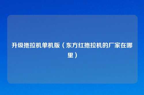 升级拖拉机单机版（东方红拖拉机的厂家在哪里）