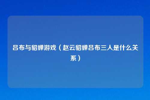 吕布与貂蝉游戏（赵云貂蝉吕布三人是什么关系）