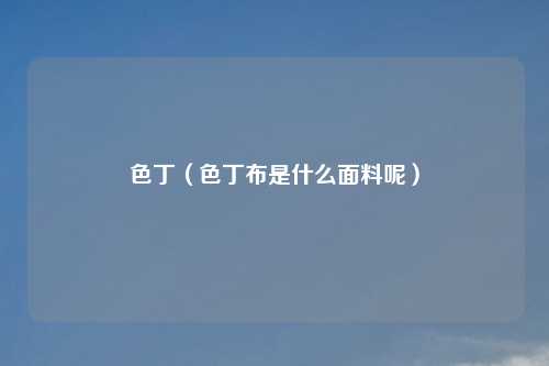 色丁（色丁布是什么面料呢）