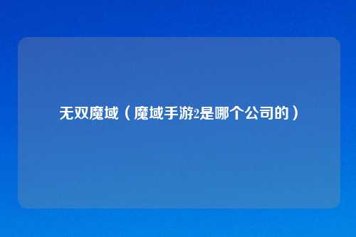 无双魔域（魔域手游2是哪个公司的）