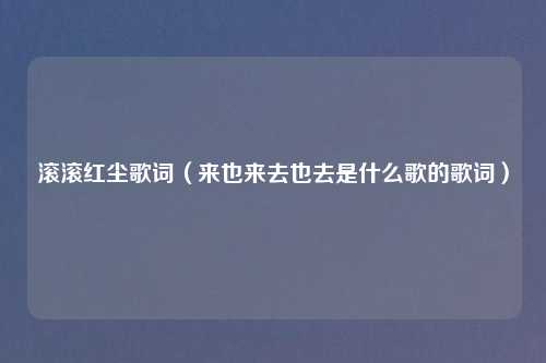 滚滚红尘歌词（来也来去也去是什么歌的歌词）