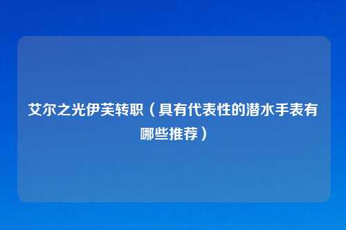 艾尔之光伊芙转职（具有代表性的潜水手表有哪些推荐）