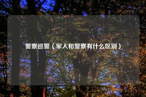 警察巡警（军人和警察有什么区别）