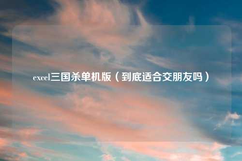 excel三国杀单机版（到底适合交朋友吗）