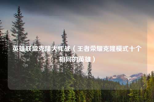 英雄联盟克隆大作战（王者荣耀克隆模式十个相同的英雄）
