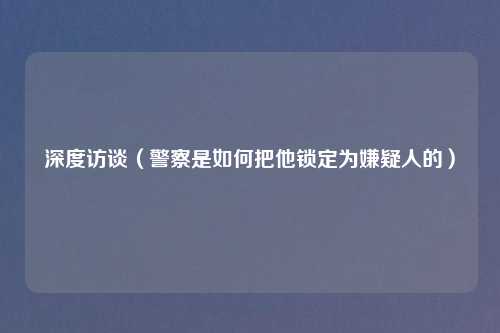 深度访谈（警察是如何把他锁定为嫌疑人的）