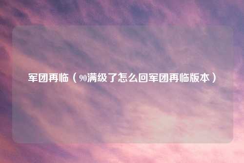 军团再临（90满级了怎么回军团再临版本）