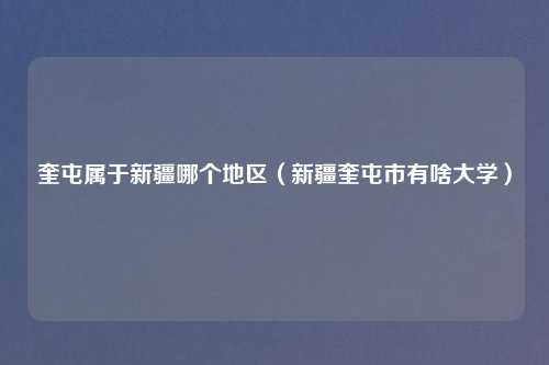 奎屯属于新疆哪个地区(新疆奎屯市有啥大学)
