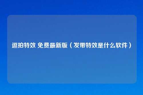 逗拍特效 免费最新版（发带特效是什么软件）