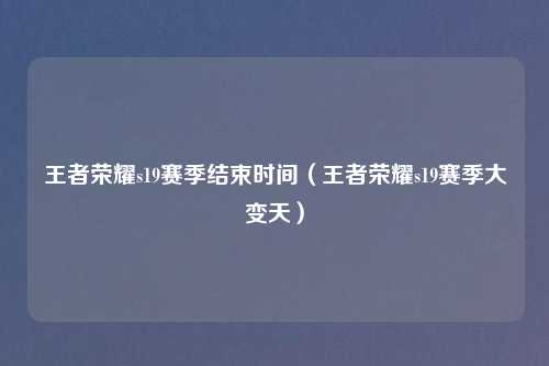 王者荣耀s19赛季结束时间（王者荣耀s19赛季大变天）