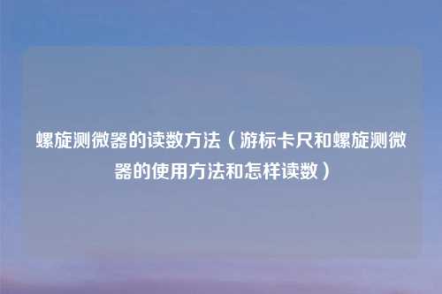 详细阅读:螺旋测微器的读数 (游标卡尺和螺旋测微器的使用 和怎样读数) 螺旋测微器的读数 (游标卡尺和螺旋测微器的使用 和怎样读数)