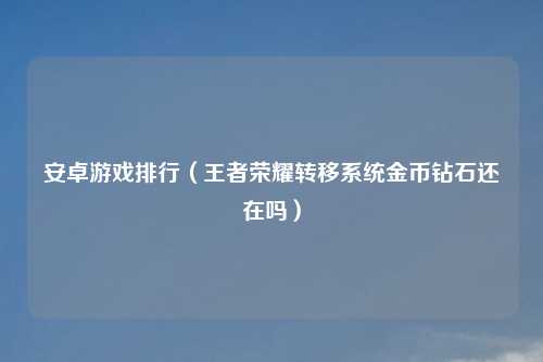 安卓游戏排行（王者荣耀转移系统金币钻石还在吗）