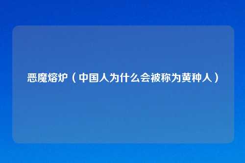 恶魔熔炉（中国人为什么会被称为黄种人）