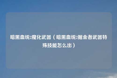 暗黑血统2魔化武器（暗黑血统2掘金者武器特殊技能怎么出）