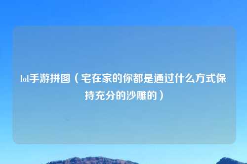 lol手游拼图（宅在家的你都是通过什么方式保持充分的沙雕的）