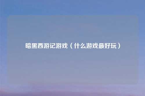 暗黑西游记游戏（什么游戏更好玩）
