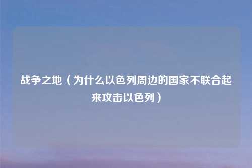 战争之地（为什么以色列周边的国家不联合起来攻击以色列）