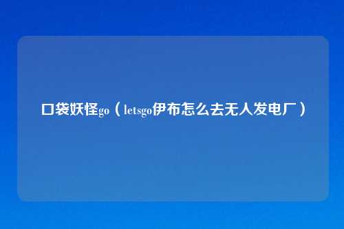 口袋妖怪go（letsgo伊布怎么去无人发电厂）