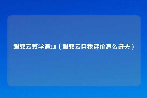 赣教云教学通2.0(赣教云自我评价怎么进去)