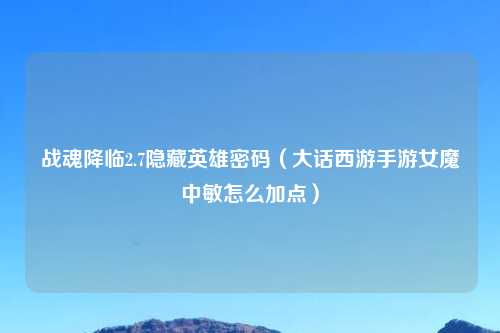 战魂降临2.7隐藏英雄密码（大话西游手游女魔中敏怎么加点）