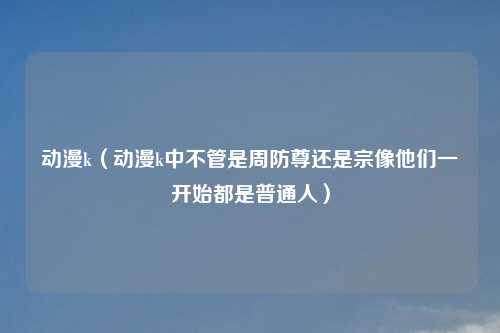 动漫k（动漫k中不管是周防尊还是宗像他们一开始都是普通人）