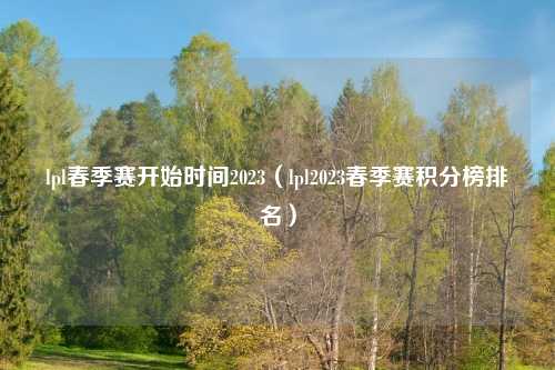 lpl春季赛开始时间2023（lpl2023春季赛积分榜排名）