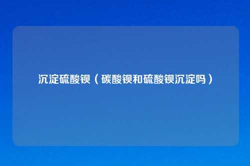 沉淀 钡(碳酸钡和 钡沉淀吗)