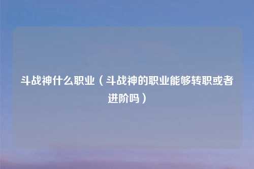 斗战神什么职业（斗战神的职业能够转职或者进阶吗）