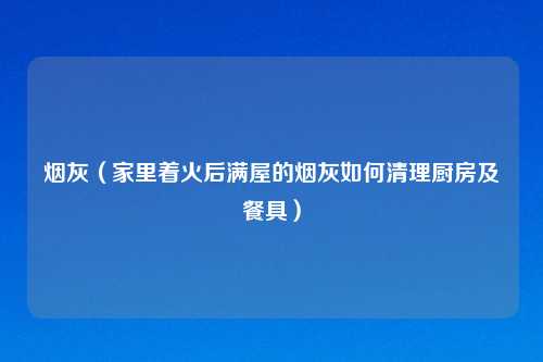 烟灰（家里着火后满屋的烟灰如何清理厨房及餐具）
