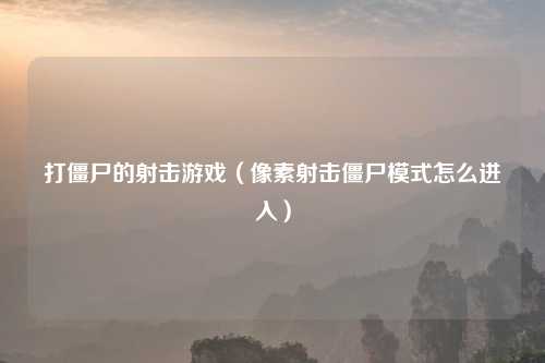 打僵尸的射击游戏（像素射击僵尸模式怎么进入）