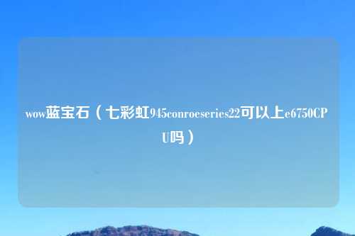 wow蓝宝石（七彩虹945conroeseries22可以上e6750CPU吗）