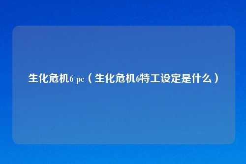 生化危机6 pc（生化危机6特工设定是什么）