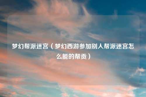 梦幻帮派迷宫（梦幻西游参加别人帮派迷宫怎么能的帮贡）