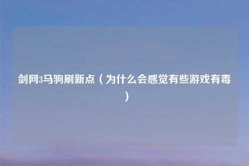 剑网3马驹刷新点（为什么会感觉有些游戏有毒）