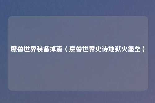 魔兽世界装备掉落（魔兽世界史诗地狱火堡垒）