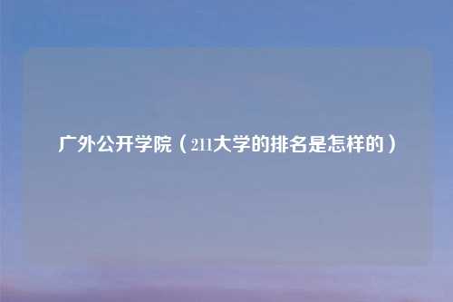 广外公开学院（211大学的排名是怎样的）