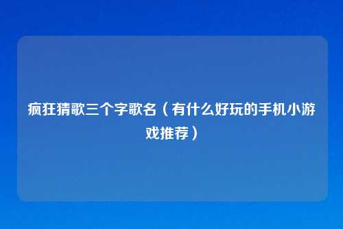疯狂猜歌三个字歌名（有什么好玩的手机小游戏推荐）