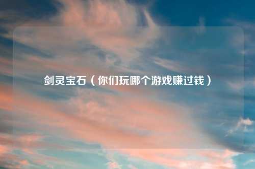 剑灵宝石（你们玩哪个游戏赚过钱）