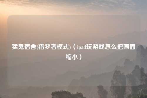 猛鬼宿舍(猎梦者模式)（ipad玩游戏怎么把画面缩小）