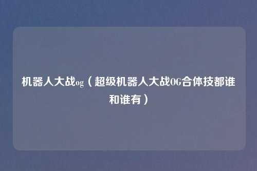 机器人大战og（超级机器人大战OG合体技都谁和谁有）
