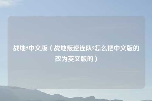 战地2中文版（战地叛逆连队2怎么把中文版的改为英文版的）