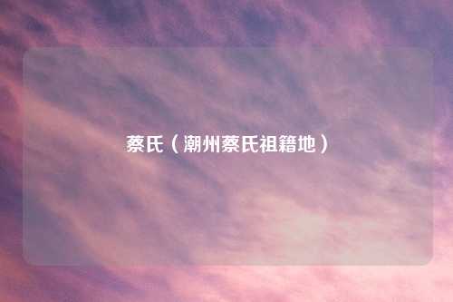蔡氏（潮州蔡氏祖籍地）